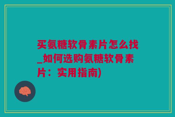 买氨糖软骨素片怎么找_如何选购氨糖软骨素片:实用指南) 买氨糖软骨素片怎么找_如何选购氨糖软骨素片:实用指南)