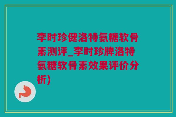 李时珍健洛特氨糖软骨素测评_李时珍牌洛特氨糖软骨素效果评价分析)