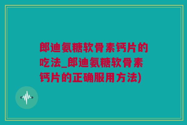郎迪氨糖软骨素钙片的吃法_郎迪氨糖软骨素钙片的正确服用方法)