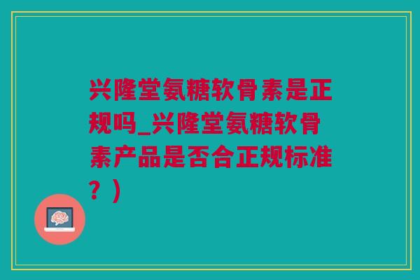 兴隆堂氨糖软骨素是正规吗_兴隆堂氨糖软骨素产品是否合正规标准？)