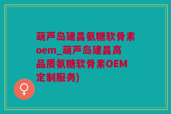 葫芦岛建昌氨糖软骨素oem_葫芦岛建昌高品质氨糖软骨素OEM定制服务)