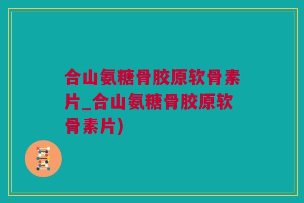 合山氨糖骨胶原软骨素片_合山氨糖骨胶原软骨素片)