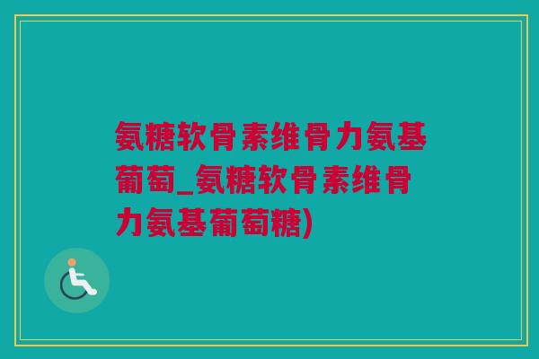 氨糖软骨素维骨力氨基葡萄_氨糖软骨素维骨力氨基葡萄糖)
