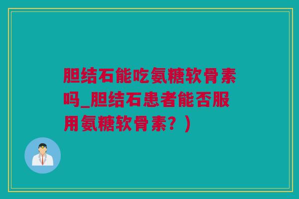 胆结石能吃氨糖软骨素吗_胆结石患者能否服用氨糖软骨素？)