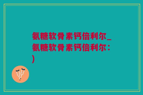 氨糖软骨素钙倍利尔_氨糖软骨素钙倍利尔：)