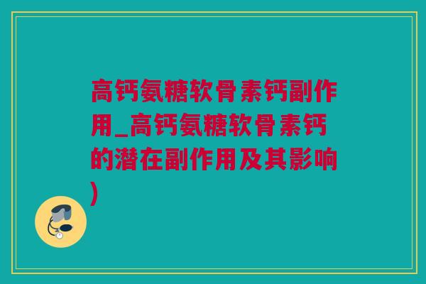 高钙氨糖软骨素钙副作用_高钙氨糖软骨素钙的潜在副作用及其影响) 高钙氨糖软骨素钙副作用_高钙氨糖软骨素钙的潜在副作用及其影响)