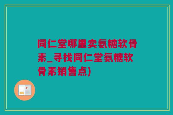 同仁堂哪里卖氨糖软骨素_寻找同仁堂氨糖软骨素销售点)