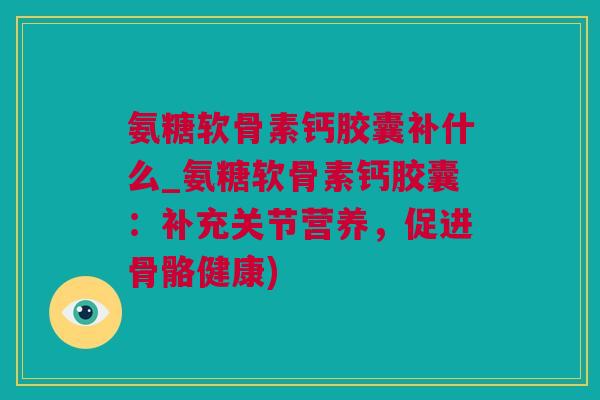 氨糖软骨素钙胶囊补什么_氨糖软骨素钙胶囊：补充关节营养，促进骨骼健康)