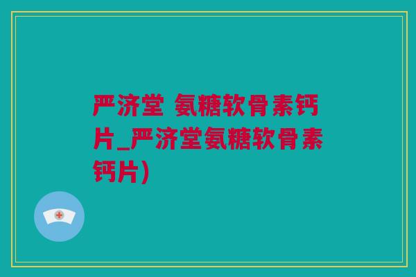 严济堂 氨糖软骨素钙片_严济堂氨糖软骨素钙片)