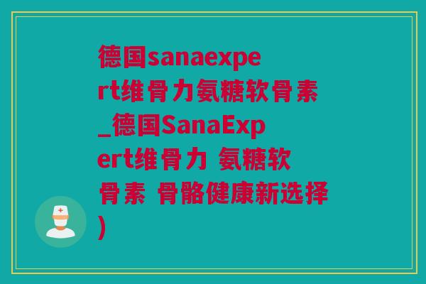 德国sanaexpert维骨力氨糖软骨素_德国SanaExpert维骨力 氨糖软骨素 骨骼健康新选择)