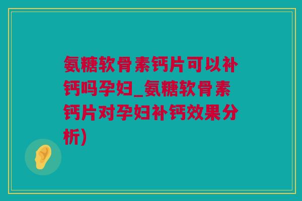 氨糖软骨素钙片可以补钙吗孕妇_氨糖软骨素钙片对孕妇补钙效果分析)