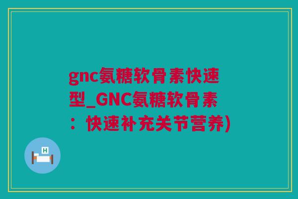 gnc氨糖软骨素快速型_GNC氨糖软骨素:快速补充关节营养) gnc氨糖软骨素快速型_GNC氨糖软骨素:快速补充关节营养)