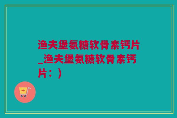 渔夫堡氨糖软骨素钙片_渔夫堡氨糖软骨素钙片:) 渔夫堡氨糖软骨素钙片_渔夫堡氨糖软骨素钙片:)