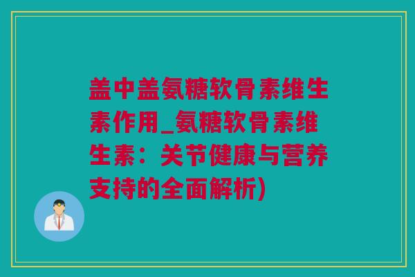 盖中盖氨糖软骨素维生素作用_氨糖软骨素维生素：关节健康与营养支持的全面解析)