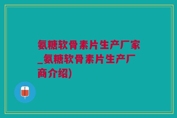 氨糖软骨素片生产厂家_氨糖软骨素片生产厂商介绍)