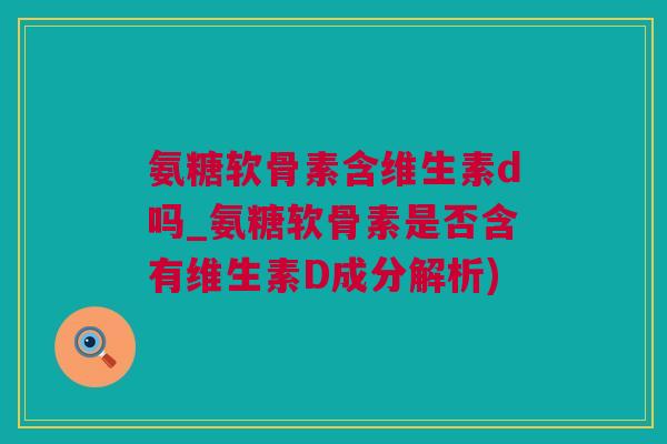 氨糖软骨素含维生素d吗_氨糖软骨素是否含有维生素D成分解析)