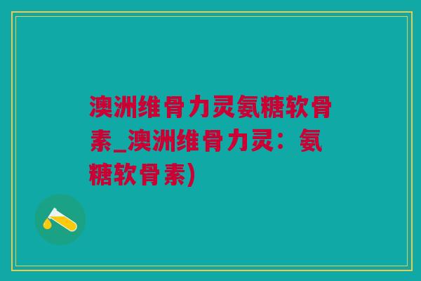 澳洲维骨力灵氨糖软骨素_澳洲维骨力灵：氨糖软骨素)