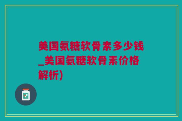 美国氨糖软骨素多少钱_美国氨糖软骨素价格解析)