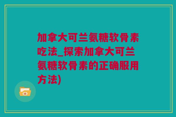 加拿大可兰氨糖软骨素吃法_探索加拿大可兰氨糖软骨素的正确服用方法)