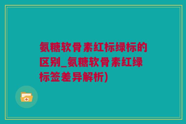 氨糖软骨素红标绿标的区别_氨糖软骨素红绿标签差异解析)