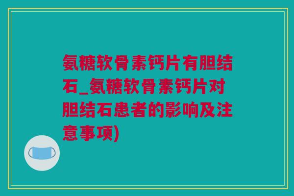 氨糖软骨素钙片有胆结石_氨糖软骨素钙片对胆结石患者的影响及注意事项) 氨糖软骨素钙片有胆结石_氨糖软骨素钙片对胆结石患者的影响及注意事项)
