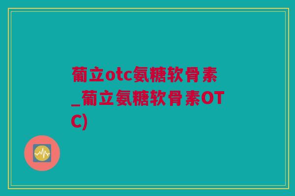 葡立otc氨糖软骨素_葡立氨糖软骨素OTC)