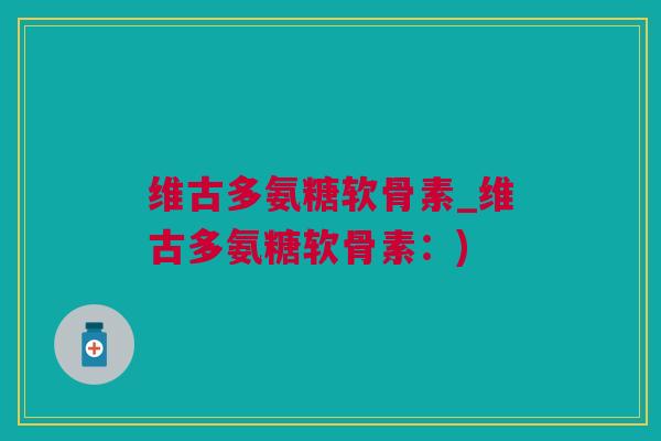 维古多氨糖软骨素_维古多氨糖软骨素：)
