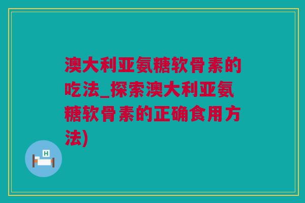 澳大利亚氨糖软骨素的吃法_探索澳大利亚氨糖软骨素的正确食用方法)