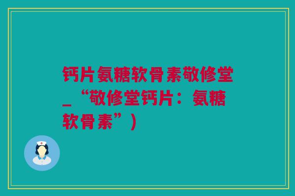 钙片氨糖软骨素敬修堂_“敬修堂钙片：氨糖软骨素”)