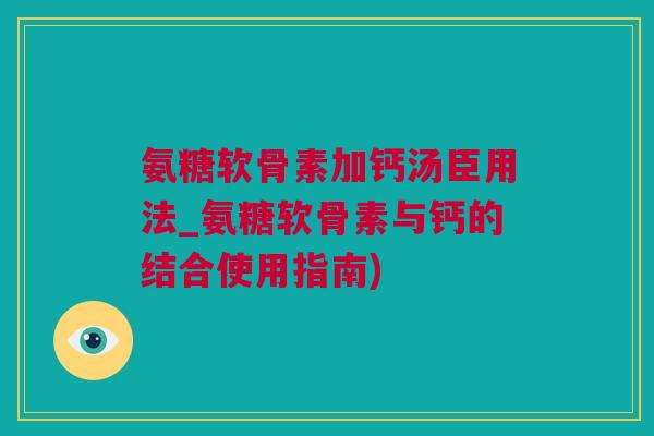氨糖软骨素加钙汤臣用法_氨糖软骨素与钙的结合使用指南)