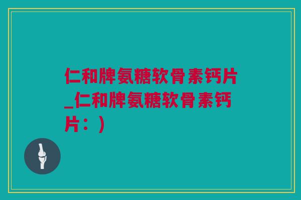 仁和牌氨糖软骨素钙片_仁和牌氨糖软骨素钙片：)