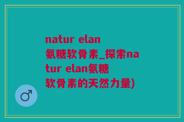 natur elan氨糖软骨素_探索natur elan氨糖软骨素的天然力量)