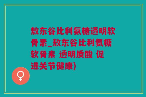 敖东谷比利氨糖透明软骨素_敖东谷比利氨糖软骨素 透明质酸 促进关节健康)