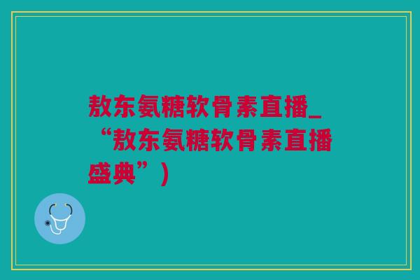 敖东氨糖软骨素直播_“敖东氨糖软骨素直播盛典”)