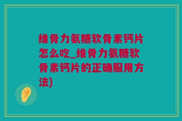维骨力氨糖软骨素钙片怎么吃_维骨力氨糖软骨素钙片的正确服用方法)