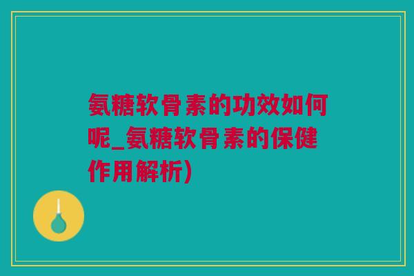 氨糖软骨素的功效如何呢_氨糖软骨素的保健作用解析) 氨糖软骨素的功效如何呢_氨糖软骨素的保健作用解析)
