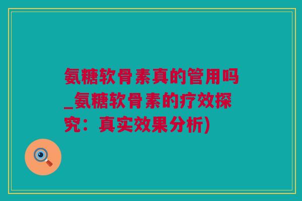 氨糖软骨素真的管用吗_氨糖软骨素的疗效探究:真实效果分析) 氨糖软骨素真的管用吗_氨糖软骨素的疗效探究:真实效果分析)