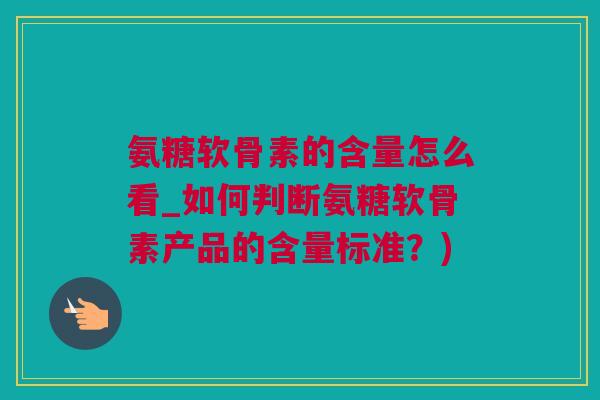 氨糖软骨素的含量怎么看_如何判断氨糖软骨素产品的含量标准？)