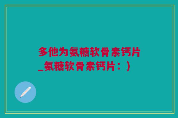 多他为氨糖软骨素钙片_氨糖软骨素钙片：)