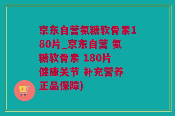 京东自营氨糖软骨素180片_京东自营 氨糖软骨素 180片 健康关节 补充营养 正品保障)