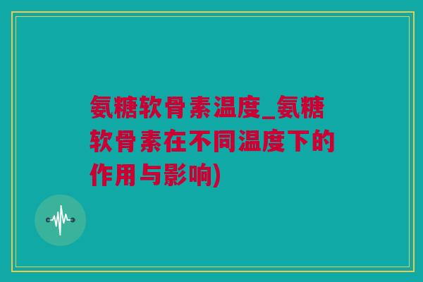 氨糖软骨素温度_氨糖软骨素在不同温度下的作用与影响)