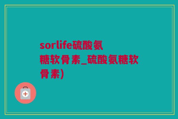 sorlife硫酸氨糖软骨素_硫酸氨糖软骨素)