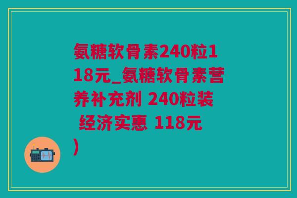 氨糖软骨素240粒118元_氨糖软骨素营养补充剂 240粒装 经济实惠 118元)
