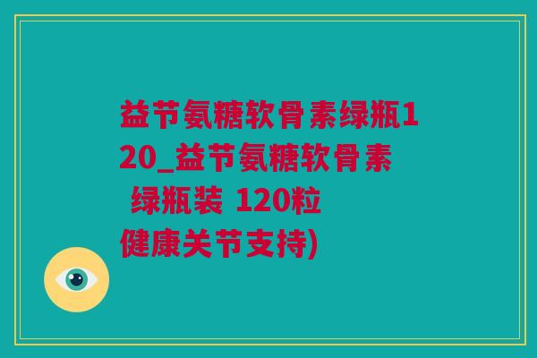 益节氨糖软骨素绿瓶120_益节氨糖软骨素 绿瓶装 120粒 健康关节支持)