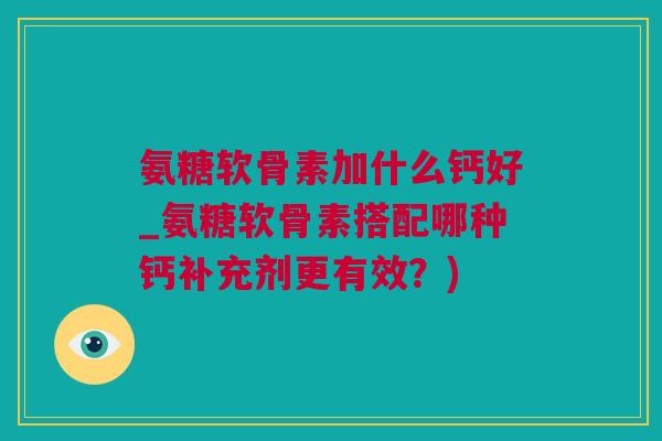 氨糖软骨素加什么钙好_氨糖软骨素搭配哪种钙补充剂更有效？)