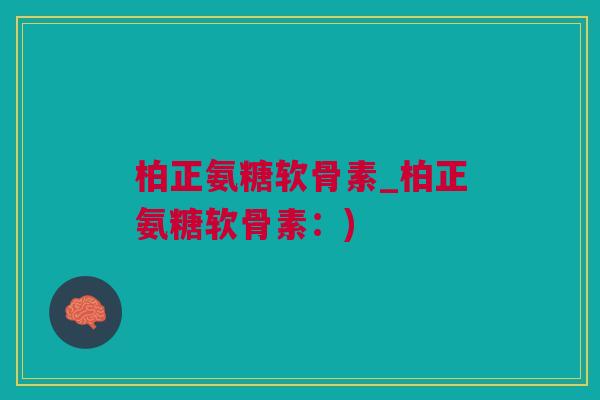 柏正氨糖软骨素_柏正氨糖软骨素:) 柏正氨糖软骨素_柏正氨糖软骨素:)