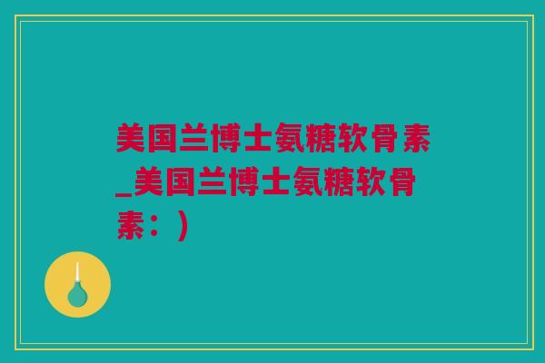 美国兰博士氨糖软骨素_美国兰博士氨糖软骨素：)