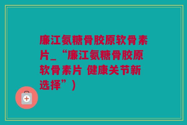 廉江氨糖骨胶原软骨素片_“廉江氨糖骨胶原软骨素片 健康关节新选择”)