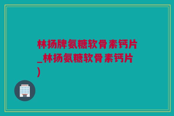林扬牌氨糖软骨素钙片_林扬氨糖软骨素钙片) 林扬牌氨糖软骨素钙片_林扬氨糖软骨素钙片)