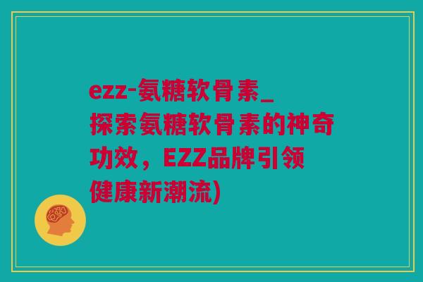 ezz-氨糖软骨素_探索氨糖软骨素的神奇功效，EZZ品牌引领健康新潮流)